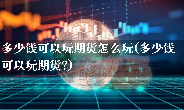 多少钱可以玩期货怎么玩(多少钱可以玩期货?)_https://www.cangshenghg.com_北交所_第1张
