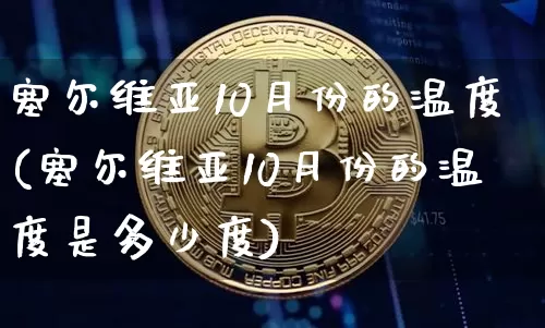 塞尔维亚10月份的温度(塞尔维亚10月份的温度是多少度)_https://www.cangshenghg.com_北交所_第1张