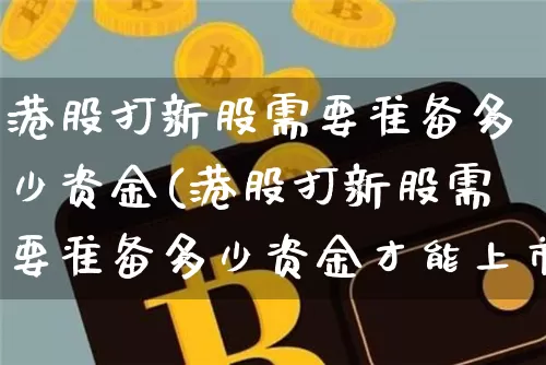 港股打新股需要准备多少资金(港股打新股需要准备多少资金才能上市)_https://www.cangshenghg.com_A股_第1张