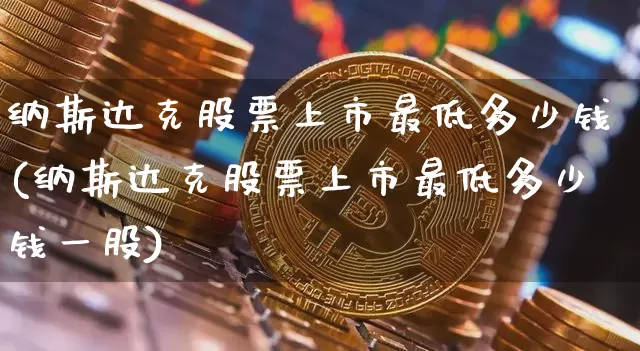 纳斯达克股票上市最低多少钱(纳斯达克股票上市最低多少钱一股)_https://www.cangshenghg.com_创业板_第1张