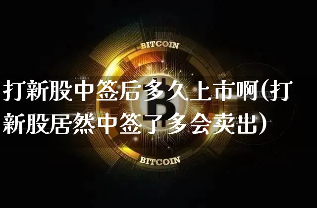 打新股中签后多久上市啊(打新股居然中签了多会卖出)_https://www.cangshenghg.com_科创板_第1张