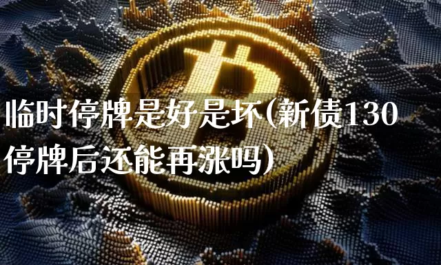 临时停牌是好是坏(新债130停牌后还能再涨吗)_https://www.cangshenghg.com_科创板_第1张