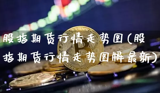 股指期货行情走势图(股指期货行情走势图解最新)_https://www.cangshenghg.com_科创板_第1张