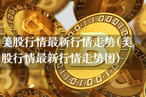 美股行情最新行情走势(美股行情最新行情走势图)_https://www.cangshenghg.com_创业板_第1张