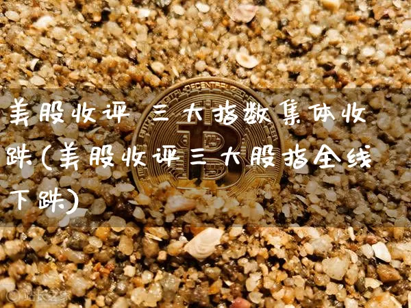 美股收评 三大指数集体收跌(美股收评三大股指全线下跌)_https://www.cangshenghg.com_A股_第1张