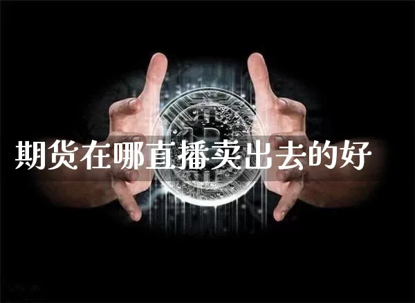 期货在哪直播卖出去的好_https://www.cangshenghg.com_财经新闻_第1张