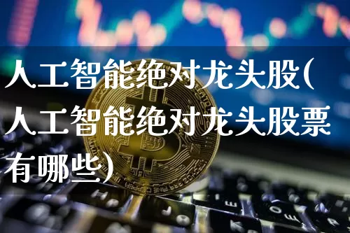 人工智能绝对龙头股(人工智能绝对龙头股票有哪些)_https://www.cangshenghg.com_创业板_第1张