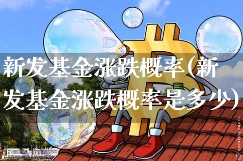 新发基金涨跌概率(新发基金涨跌概率是多少)_https://www.cangshenghg.com_创业板_第1张