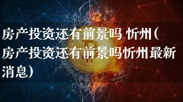 房产投资还有前景吗 忻州(房产投资还有前景吗忻州最新消息)_https://www.cangshenghg.com_财经新闻_第1张