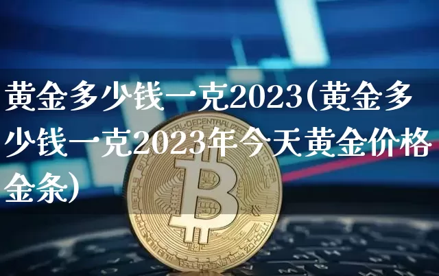 黄金多少钱一克2023(黄金多少钱一克2023年今天黄金价格金条)_https://www.cangshenghg.com_财经新闻_第1张