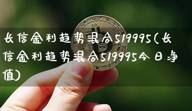 长信金利趋势混合519995(长信金利趋势混合519995今日净值)_https://www.cangshenghg.com_北交所_第1张