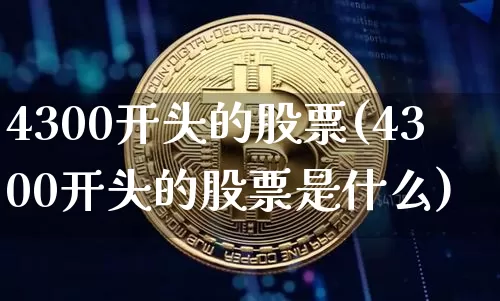 4300开头的股票(4300开头的股票是什么)_https://www.cangshenghg.com_创业板_第1张