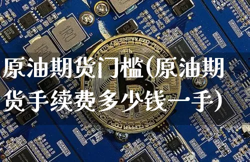 原油期货门槛(原油期货手续费多少钱一手)_https://www.cangshenghg.com_A股_第1张