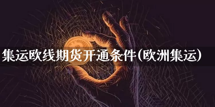 集运欧线期货开通条件(欧洲集运)_https://www.cangshenghg.com_财经新闻_第1张
