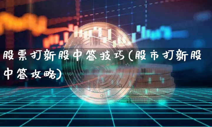 股票打新股中签技巧(股市打新股中签攻略)_https://www.cangshenghg.com_财经新闻_第1张