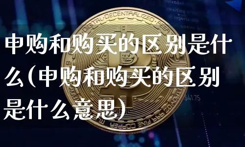 申购和购买的区别是什么(申购和购买的区别是什么意思)_https://www.cangshenghg.com_北交所_第1张