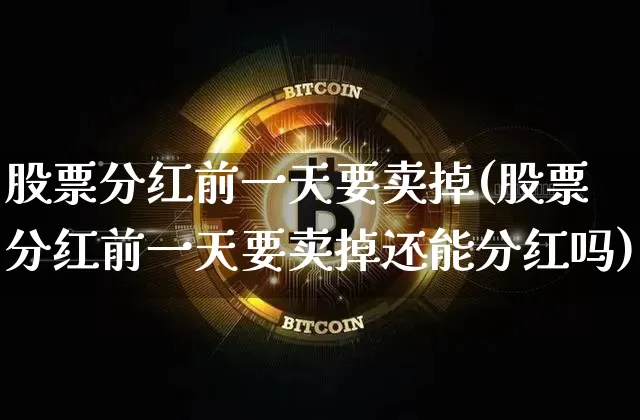 股票分红前一天要卖掉(股票分红前一天要卖掉还能分红吗)_https://www.cangshenghg.com_财经新闻_第1张