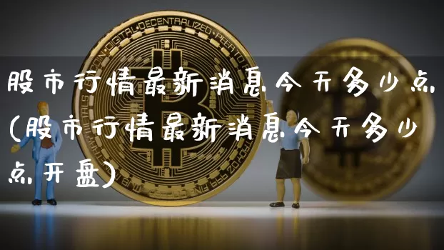 股市行情最新消息今天多少点(股市行情最新消息今天多少点开盘)_https://www.cangshenghg.com_创业板_第1张