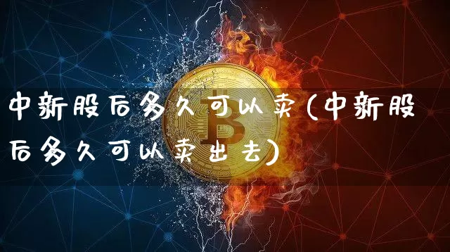 中新股后多久可以卖(中新股后多久可以卖出去)_https://www.cangshenghg.com_财经新闻_第1张