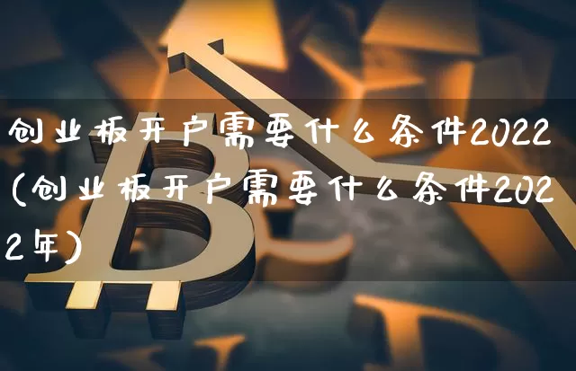 创业板开户需要什么条件2022(创业板开户需要什么条件2022年)_https://www.cangshenghg.com_财经新闻_第1张