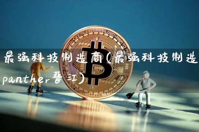 最强科技制造商(最强科技制造商panther晋江)_https://www.cangshenghg.com_科创板_第1张