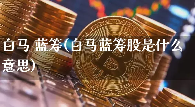 白马 蓝筹(白马蓝筹股是什么意思)_https://www.cangshenghg.com_A股_第1张