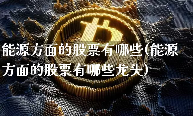 能源方面的股票有哪些(能源方面的股票有哪些龙头)_https://www.cangshenghg.com_北交所_第1张