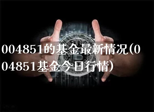 004851的基金最新情况(004851基金今日行情)_https://www.cangshenghg.com_北交所_第1张