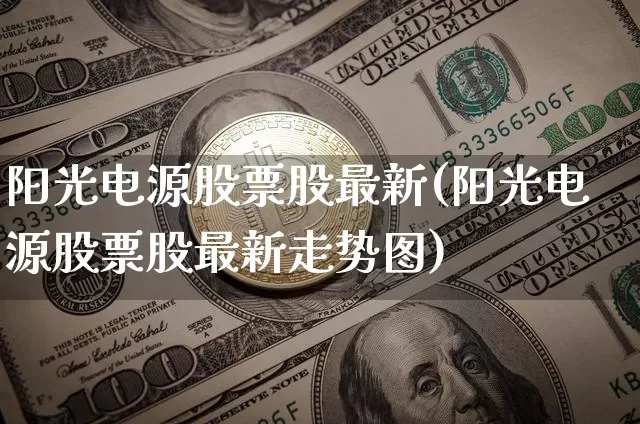 阳光电源股票股最新(阳光电源股票股最新走势图)_https://www.cangshenghg.com_创业板_第1张