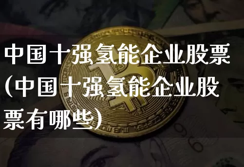 中国十强氢能企业股票(中国十强氢能企业股票有哪些)_https://www.cangshenghg.com_A股_第1张