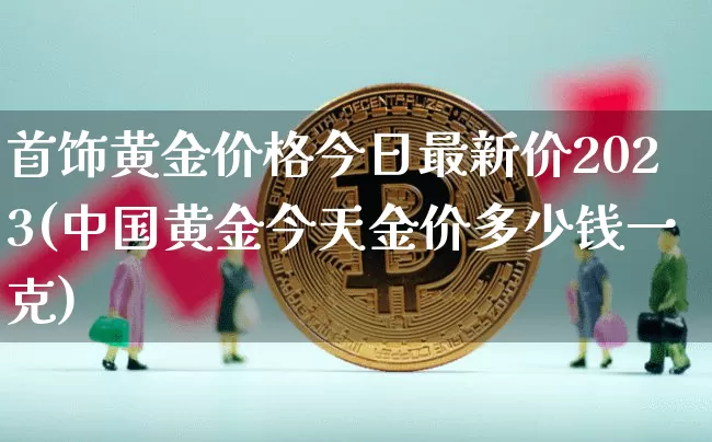 首饰黄金价格今日最新价2023(中国黄金今天金价多少钱一克)_https://www.cangshenghg.com_A股_第1张