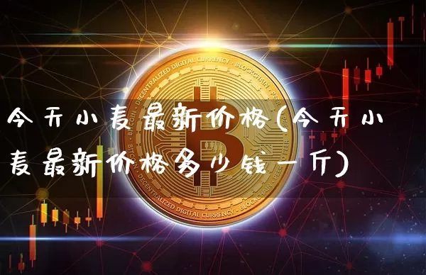 今天小麦最新价格(今天小麦最新价格多少钱一斤)_https://www.cangshenghg.com_财经新闻_第1张