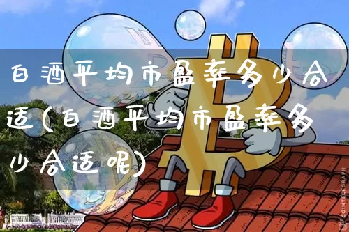 白酒平均市盈率多少合适(白酒平均市盈率多少合适呢)_https://www.cangshenghg.com_创业板_第1张