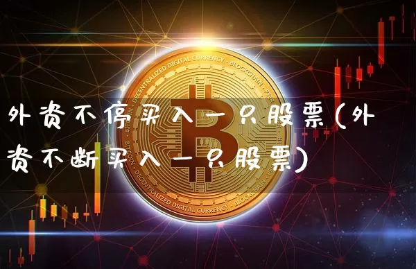 外资不停买入一只股票(外资不断买入一只股票)_https://www.cangshenghg.com_北交所_第1张