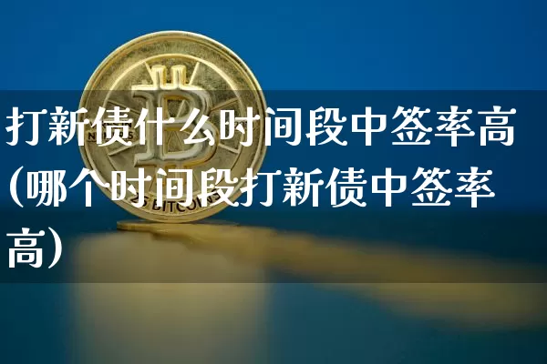 打新债什么时间段中签率高(哪个时间段打新债中签率高)_https://www.cangshenghg.com_北交所_第1张