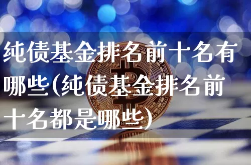 纯债基金排名前十名有哪些(纯债基金排名前十名都是哪些)_https://www.cangshenghg.com_北交所_第1张