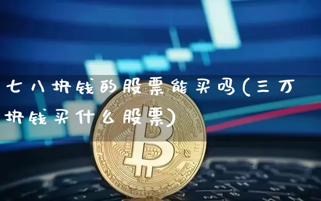 七八块钱的股票能买吗(三万块钱买什么股票)_https://www.cangshenghg.com_创业板_第1张