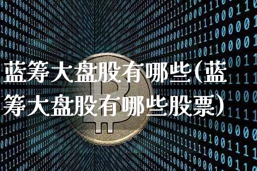 蓝筹大盘股有哪些(蓝筹大盘股有哪些股票)_https://www.cangshenghg.com_创业板_第1张