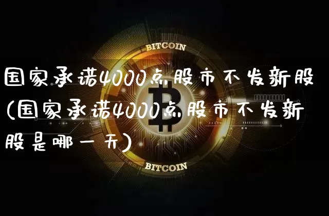 国家承诺4000点股市不发新股(国家承诺4000点股市不发新股是哪一天)_https://www.cangshenghg.com_财经新闻_第1张