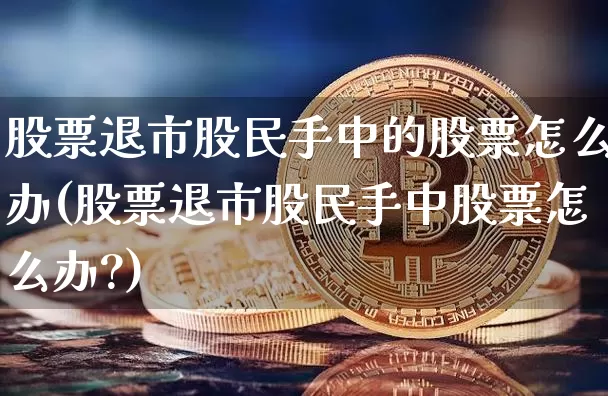 股票退市股民手中的股票怎么办(股票退市股民手中股票怎么办?)_https://www.cangshenghg.com_北交所_第1张