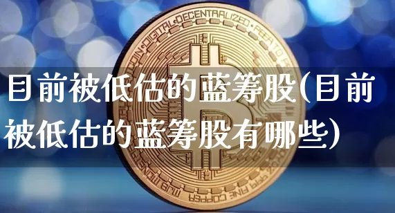 目前被低估的蓝筹股(目前被低估的蓝筹股有哪些)_https://www.cangshenghg.com_科创板_第1张