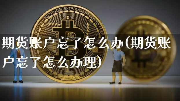 期货账户忘了怎么办(期货账户忘了怎么办理)_https://www.cangshenghg.com_创业板_第1张
