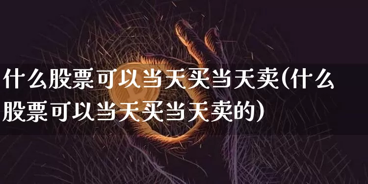 什么股票可以当天买当天卖(什么股票可以当天买当天卖的)_https://www.cangshenghg.com_北交所_第1张