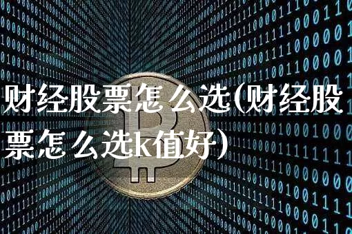 财经股票怎么选(财经股票怎么选k值好)_https://www.cangshenghg.com_科创板_第1张