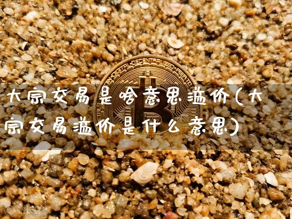 大宗交易是啥意思溢价(大宗交易溢价是什么意思)_https://www.cangshenghg.com_财经新闻_第1张