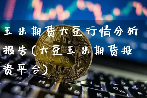玉米期货大豆行情分析报告(大豆玉米期货投资平台)_https://www.cangshenghg.com_A股_第1张