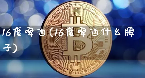 16度啤酒(16度啤酒什么牌子)_https://www.cangshenghg.com_科创板_第1张