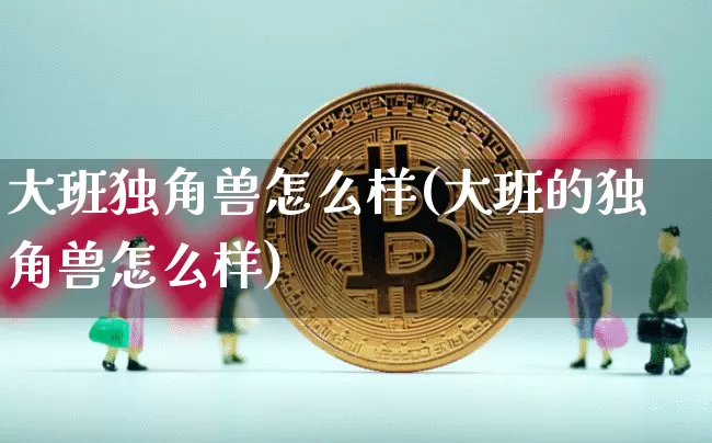 大班独角兽怎么样(大班的独角兽怎么样)_https://www.cangshenghg.com_北交所_第1张