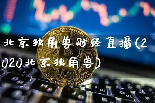 北京独角兽财经直播(2020北京独角兽)_https://www.cangshenghg.com_A股_第1张