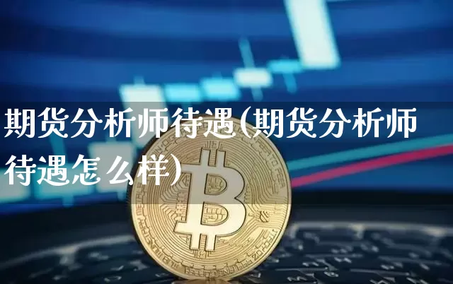 期货分析师待遇(期货分析师待遇怎么样)_https://www.cangshenghg.com_科创板_第1张